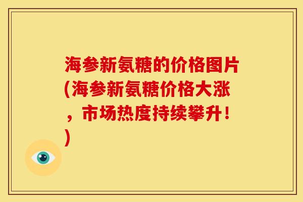 海参新氨糖的价格图片(海参新氨糖价格大涨，市场热度持续攀升！)