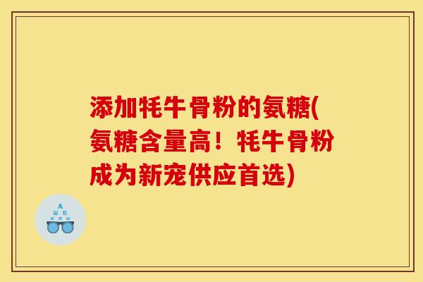 添加牦牛骨粉的氨糖(氨糖含量高！牦牛骨粉成为新宠供应首选)