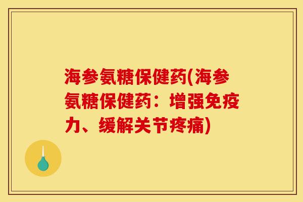 海参氨糖保健药(海参氨糖保健药：增强免疫力、缓解关节疼痛)