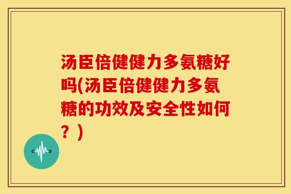 汤臣倍健健力多氨糖好吗(汤臣倍健健力多氨糖的功效及安全性如何？)
