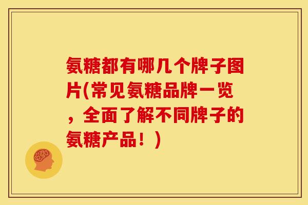 氨糖都有哪几个牌子图片(常见氨糖品牌一览，全面了解不同牌子的氨糖产品！)