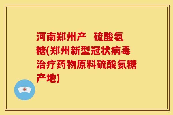 河南郑州产  硫酸氨糖(郑州新型冠状病毒治疗药物原料硫酸氨糖产地)