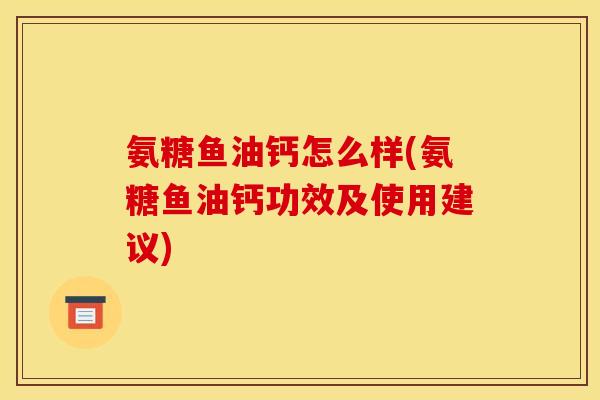 氨糖鱼油钙怎么样(氨糖鱼油钙功效及使用建议)