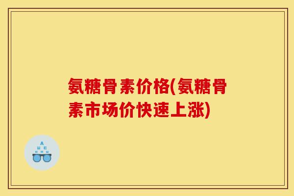 氨糖骨素价格(氨糖骨素市场价快速上涨)-第1张图片-关节骑士 氨糖骨素价格(氨糖骨素市场价快速上涨)-第1张图片-关节骑士