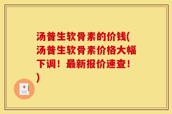 汤普生软骨素的价钱(汤普生软骨素价格大幅下调！最新报价速查！)