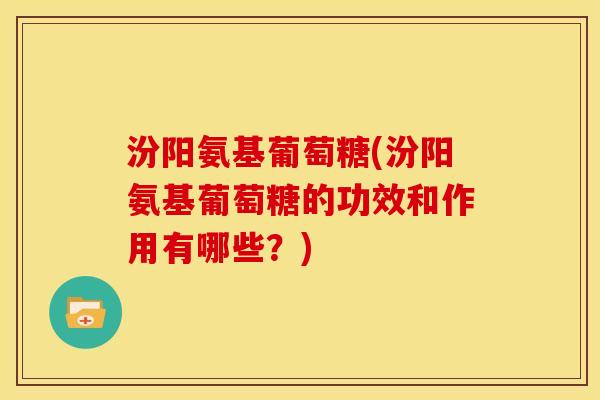 汾阳氨基葡萄糖(汾阳氨基葡萄糖的功效和作用有哪些?)-第1张图片-关节骑士 汾阳氨基葡萄糖(汾阳氨基葡萄糖的功效和作用有哪些?)-第1张图片-关节骑士