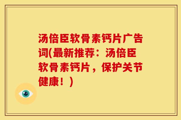 汤倍臣软骨素钙片广告词(最新推荐：汤倍臣软骨素钙片，保护关节健康！)