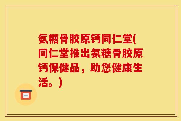 氨糖骨胶原钙同仁堂(同仁堂推出氨糖骨胶原钙保健品，助您健康生活。)