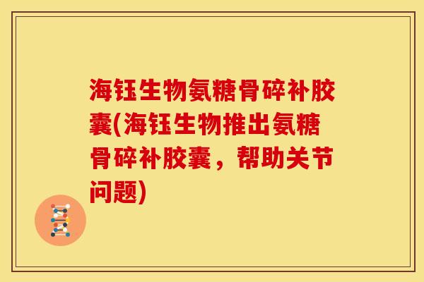 海钰生物氨糖骨碎补胶囊(海钰生物推出氨糖骨碎补胶囊，帮助关节问题)