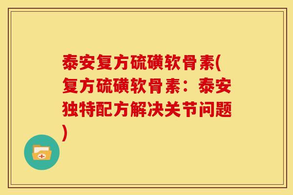 泰安复方硫磺软骨素(复方硫磺软骨素：泰安独特配方解决关节问题)