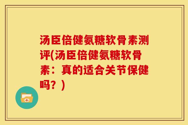 汤臣倍健氨糖软骨素测评(汤臣倍健氨糖软骨素:真的适合关节保健吗?)-第1张图片-关节骑士 汤臣倍健氨糖软骨素测评(汤臣倍健氨糖软骨素:真的适合关节保健吗?)-第1张图片-关节骑士