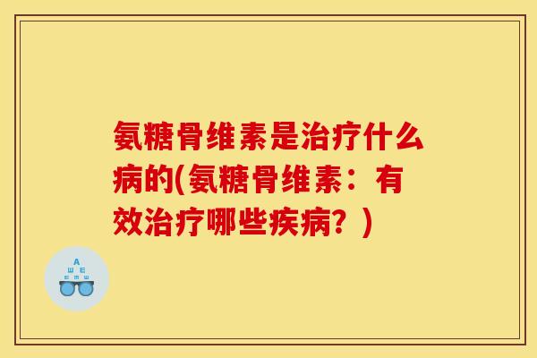 氨糖骨维素是治疗什么病的(氨糖骨维素：有效治疗哪些疾病？)