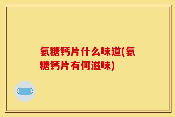 氨糖钙片什么味道(氨糖钙片有何滋味)