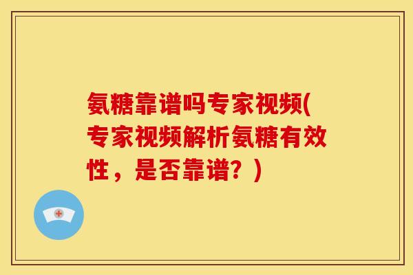 氨糖靠谱吗专家视频(专家视频解析氨糖有效性，是否靠谱？)