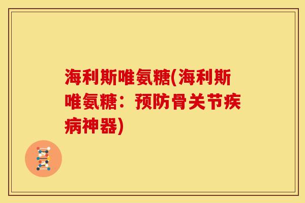 海利斯唯氨糖(海利斯唯氨糖：预防骨关节疾病神器)
