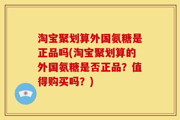 淘宝聚划算外国氨糖是正品吗(淘宝聚划算的外国氨糖是否正品？值得购买吗？)-第1张图片-关节骑士