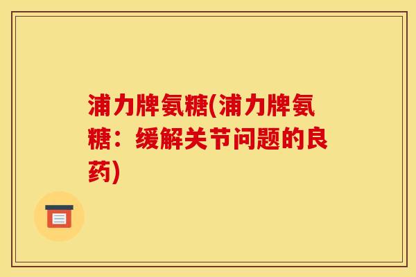 浦力牌氨糖(浦力牌氨糖：缓解关节问题的良药)