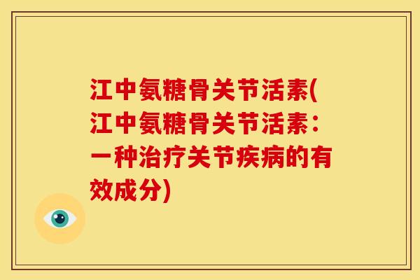 江中氨糖骨关节活素(江中氨糖骨关节活素：一种治疗关节疾病的有效成分)