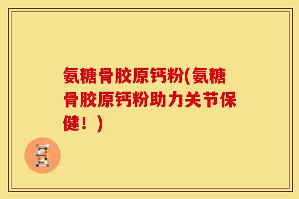 氨糖骨胶原钙粉(氨糖骨胶原钙粉助力关节保健！)