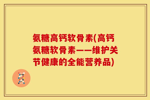 氨糖高钙软骨素(高钙氨糖软骨素——维护关节健康的全能营养品)