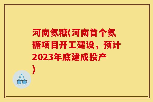 河南氨糖(河南首个氨糖项目开工建设，预计2023年底建成投产)-第1张图片-关节骑士
