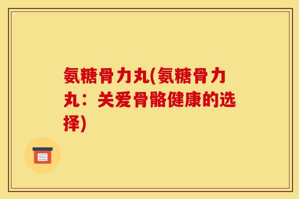 氨糖骨力丸(氨糖骨力丸：关爱骨骼健康的选择)