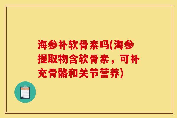 海参补软骨素吗(海参提取物含软骨素，可补充骨骼和关节营养)