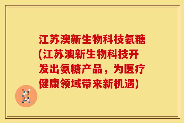 江苏澳新生物科技氨糖(江苏澳新生物科技开发出氨糖产品，为医疗健康领域带来新机遇)