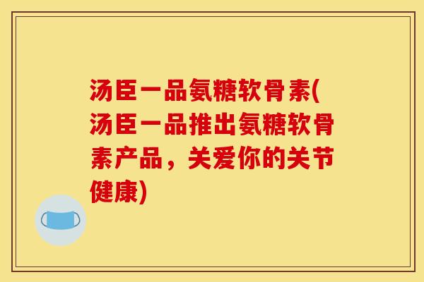 汤臣一品氨糖软骨素(汤臣一品推出氨糖软骨素产品，关爱你的关节健康)
