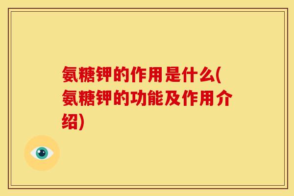 氨糖钾的作用是什么(氨糖钾的功能及作用介绍)