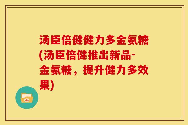 汤臣倍健健力多金氨糖(汤臣倍健推出新品-金氨糖，提升健力多效果)