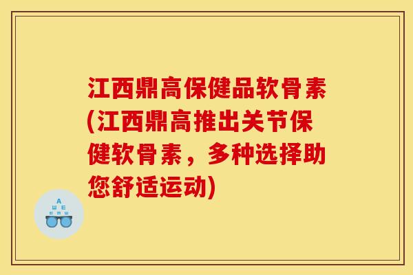 江西鼎高保健品软骨素(江西鼎高推出关节保健软骨素，多种选择助您舒适运动)
