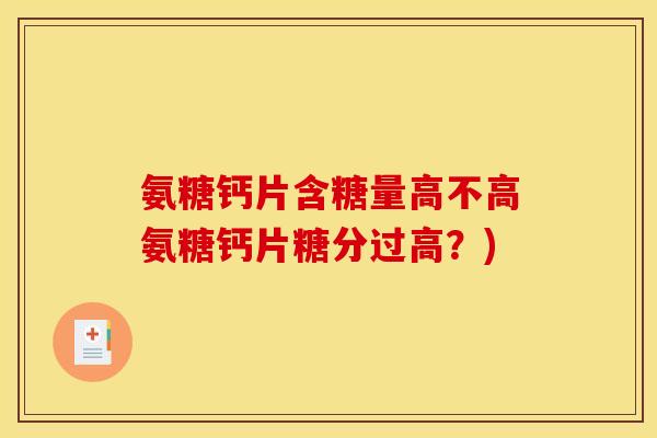 氨糖钙片含糖量高不高氨糖钙片糖分过高？)