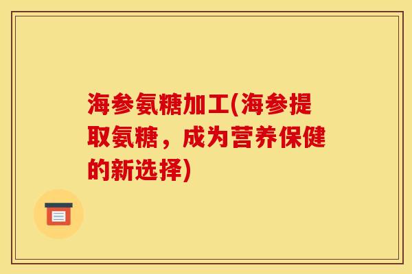 海参氨糖加工(海参提取氨糖，成为营养保健的新选择)