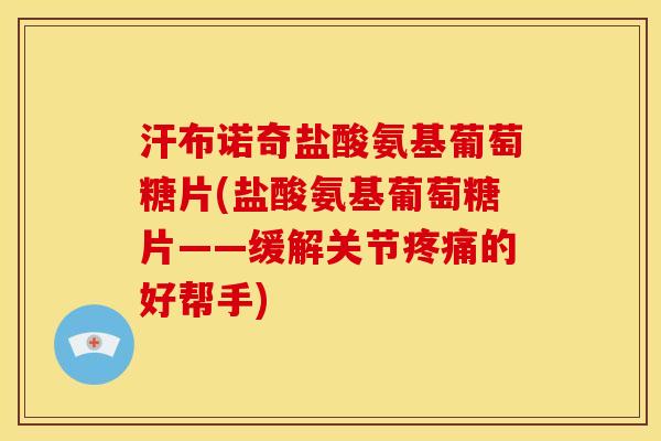 汗布诺奇盐酸氨基葡萄糖片(盐酸氨基葡萄糖片——缓解关节疼痛的好帮手)
