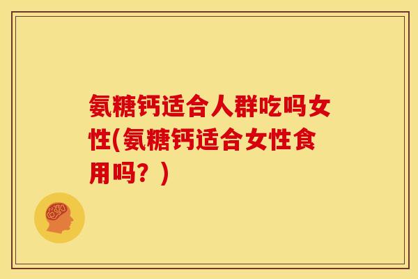 氨糖钙适合人群吃吗女性(氨糖钙适合女性食用吗？)