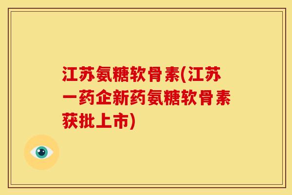 江苏氨糖软骨素(江苏一药企新药氨糖软骨素获批上市)