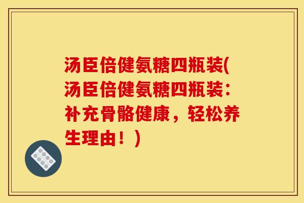 汤臣倍健氨糖四瓶装(汤臣倍健氨糖四瓶装：补充骨骼健康，轻松养生理由！)-第1张图片-关节骑士