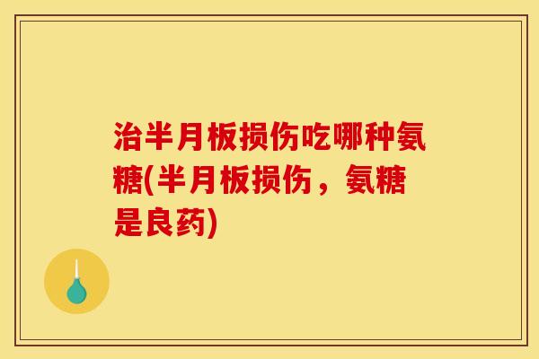 治半月板损伤吃哪种氨糖(半月板损伤，氨糖是良药)