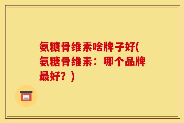 氨糖骨维素啥牌子好(氨糖骨维素:哪个品牌最好?)-第1张图片-关节骑士 氨糖骨维素啥牌子好(氨糖骨维素:哪个品牌最好?)-第1张图片-关节骑士