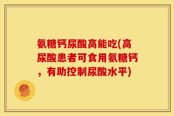 氨糖钙尿酸高能吃(高尿酸患者可食用氨糖钙，有助控制尿酸水平)