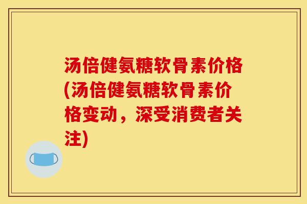 汤倍健氨糖软骨素价格(汤倍健氨糖软骨素价格变动,深受消费者关注)-第1张图片-关节骑士 汤倍健氨糖软骨素价格(汤倍健氨糖软骨素价格变动,深受消费者关注)-第1张图片-关节骑士