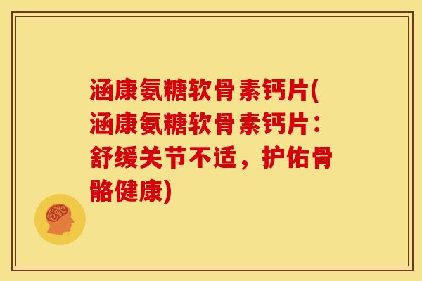 涵康氨糖软骨素钙片(涵康氨糖软骨素钙片：舒缓关节不适，护佑骨骼健康)