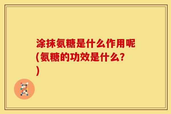 涂抹氨糖是什么作用呢(氨糖的功效是什么？)-第1张图片-关节骑士