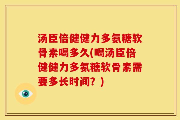 汤臣倍健健力多氨糖软骨素喝多久(喝汤臣倍健健力多氨糖软骨素需要多长时间？)