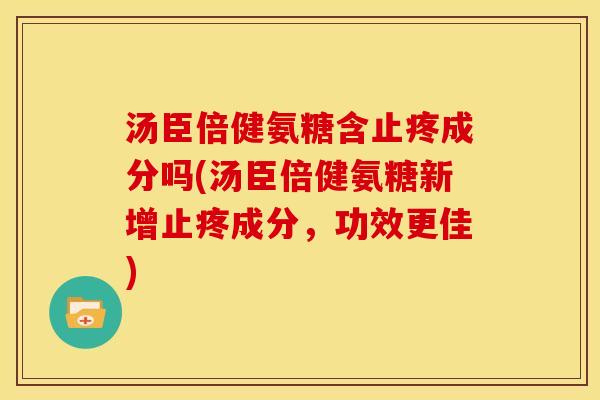 汤臣倍健氨糖含止疼成分吗(汤臣倍健氨糖新增止疼成分，功效更佳)