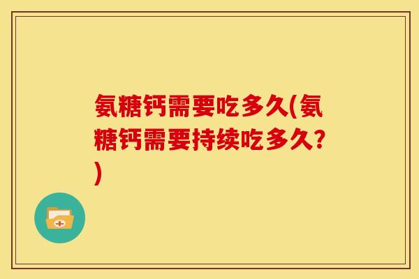 氨糖钙需要吃多久(氨糖钙需要持续吃多久？)