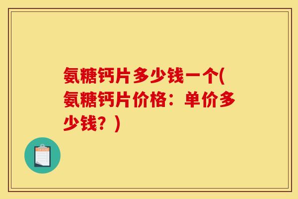 氨糖钙片多少钱一个(氨糖钙片价格：单价多少钱？)