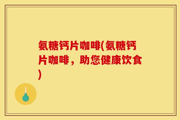 氨糖钙片咖啡(氨糖钙片咖啡，助您健康饮食)