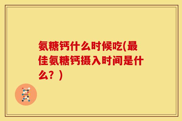 氨糖钙什么时候吃(最佳氨糖钙摄入时间是什么？)-第1张图片-关节骑士